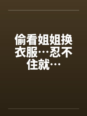 偷看姐姐换衣服…忍不住就…