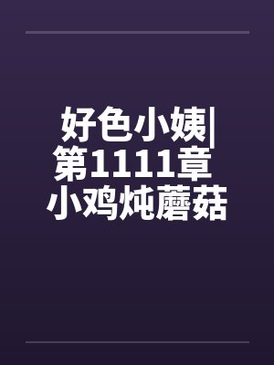 好色小姨|第1111章 小鸡炖蘑菇